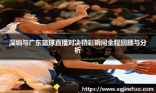深圳与广东篮球直播对决精彩瞬间全程回顾与分析
